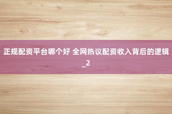 正规配资平台哪个好 全网热议配资收入背后的逻辑_2