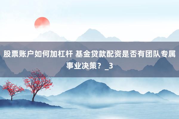 股票账户如何加杠杆 基金贷款配资是否有团队专属事业决策？_3
