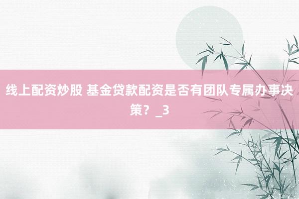 线上配资炒股 基金贷款配资是否有团队专属办事决策？_3