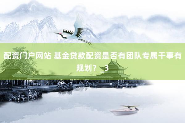 配资门户网站 基金贷款配资是否有团队专属干事有规划？_3