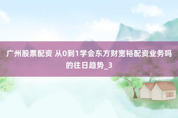 广州股票配资 从0到1学会东方财宽裕配资业务吗的往日趋势_3