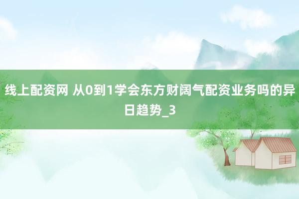 线上配资网 从0到1学会东方财阔气配资业务吗的异日趋势_3