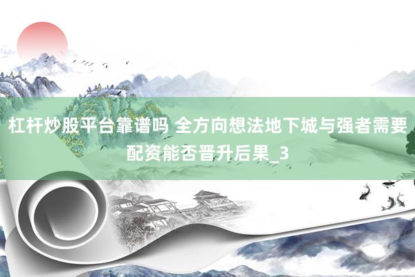 杠杆炒股平台靠谱吗 全方向想法地下城与强者需要配资能否晋升后果_3