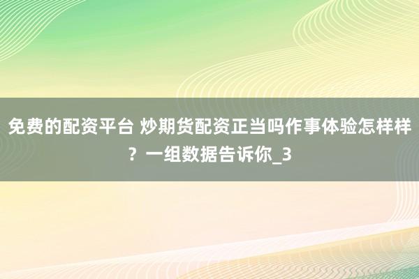 免费的配资平台 炒期货配资正当吗作事体验怎样样？一组数据告诉你_3