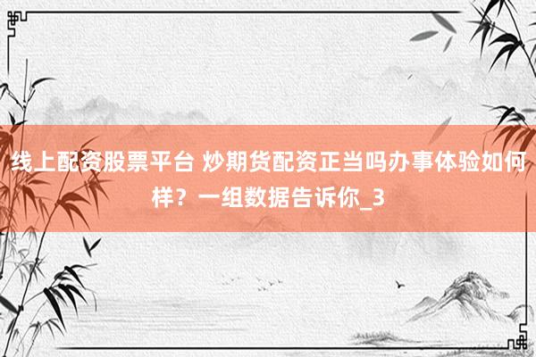 线上配资股票平台 炒期货配资正当吗办事体验如何样？一组数据告诉你_3