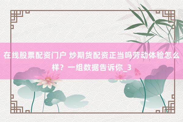 在线股票配资门户 炒期货配资正当吗劳动体验怎么样？一组数据告诉你_3