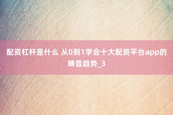 配资杠杆是什么 从0到1学会十大配资平台app的畴昔趋势_3