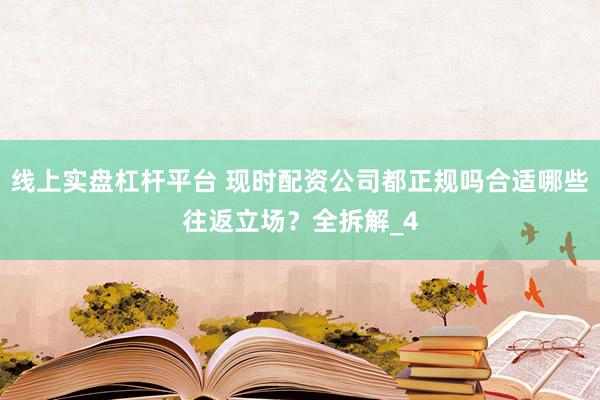 线上实盘杠杆平台 现时配资公司都正规吗合适哪些往返立场？全拆解_4