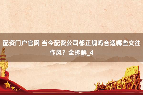配资门户官网 当今配资公司都正规吗合适哪些交往作风？全拆解_4