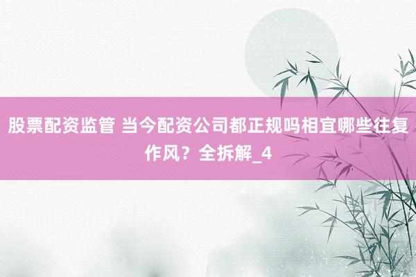 股票配资监管 当今配资公司都正规吗相宜哪些往复作风？全拆解_4