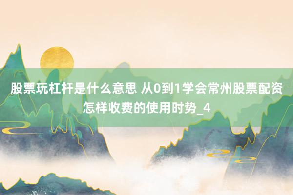 股票玩杠杆是什么意思 从0到1学会常州股票配资怎样收费的使用时势_4