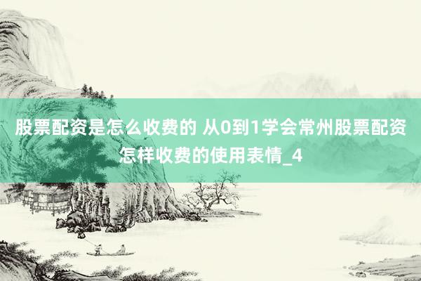 股票配资是怎么收费的 从0到1学会常州股票配资怎样收费的使用表情_4