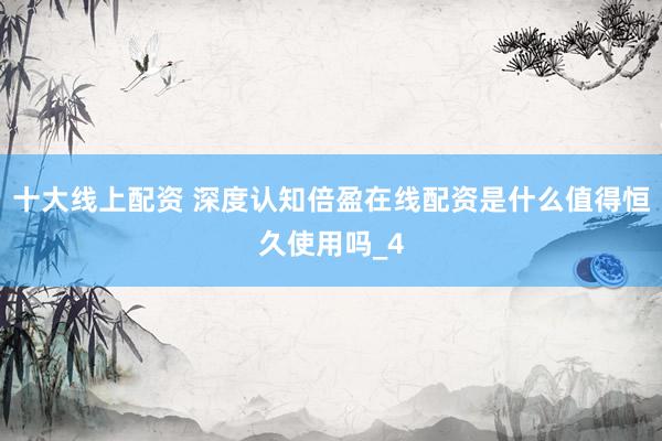 十大线上配资 深度认知倍盈在线配资是什么值得恒久使用吗_4