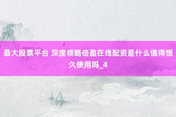 最大股票平台 深度领略倍盈在线配资是什么值得恒久使用吗_4