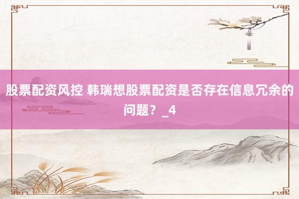 股票配资风控 韩瑞想股票配资是否存在信息冗余的问题?_4