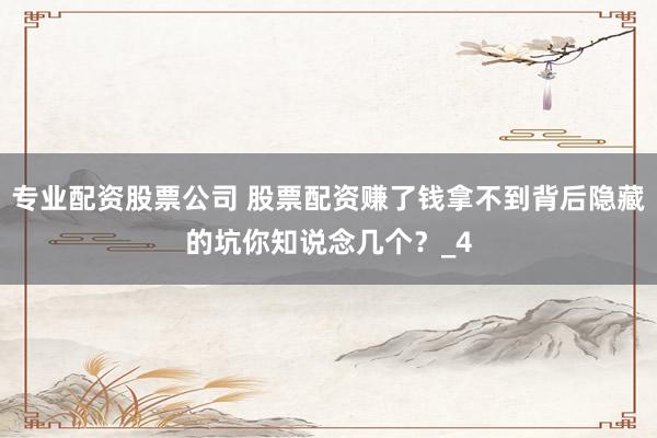 专业配资股票公司 股票配资赚了钱拿不到背后隐藏的坑你知说念几个？_4