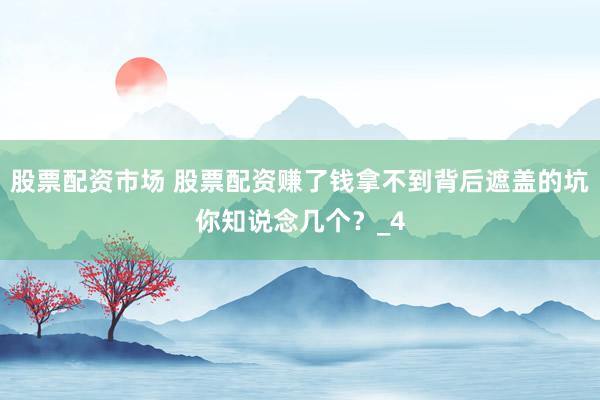 股票配资市场 股票配资赚了钱拿不到背后遮盖的坑你知说念几个？_4