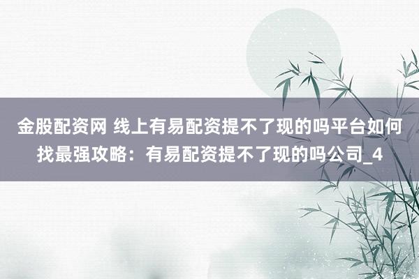 金股配资网 线上有易配资提不了现的吗平台如何找最强攻略：有易配资提不了现的吗公司_4