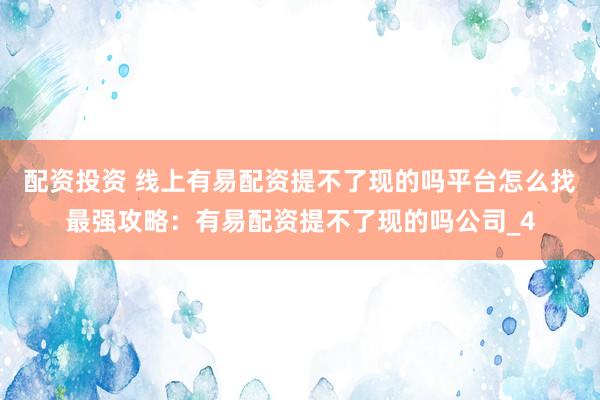 配资投资 线上有易配资提不了现的吗平台怎么找最强攻略：有易配资提不了现的吗公司_4