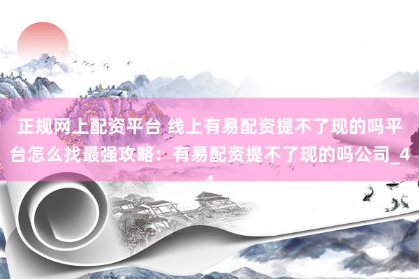 正规网上配资平台 线上有易配资提不了现的吗平台怎么找最强攻略:有易配资提不了现的吗公司_4