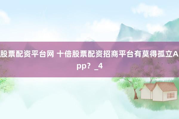 股票配资平台网 十倍股票配资招商平台有莫得孤立App？_4