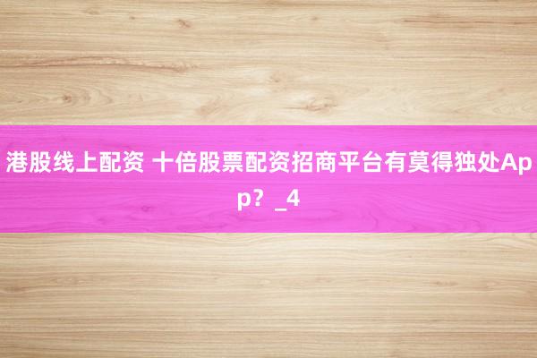 港股线上配资 十倍股票配资招商平台有莫得独处App？_4