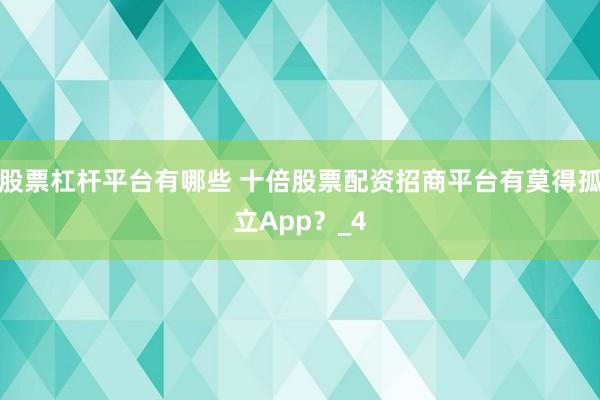 股票杠杆平台有哪些 十倍股票配资招商平台有莫得孤立App?_4