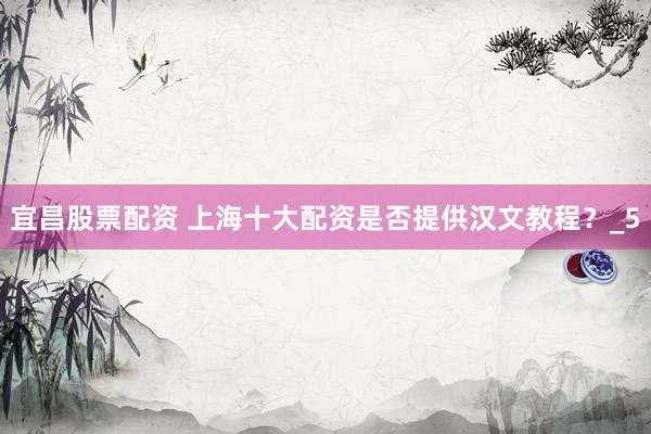 宜昌股票配资 上海十大配资是否提供汉文教程？_5