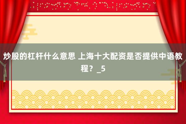 炒股的杠杆什么意思 上海十大配资是否提供中语教程?_5