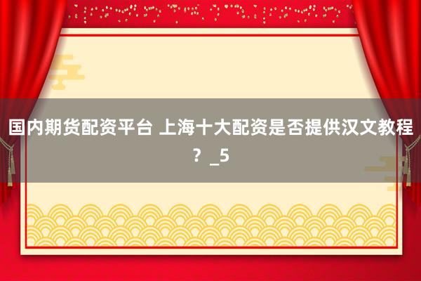 国内期货配资平台 上海十大配资是否提供汉文教程?_5