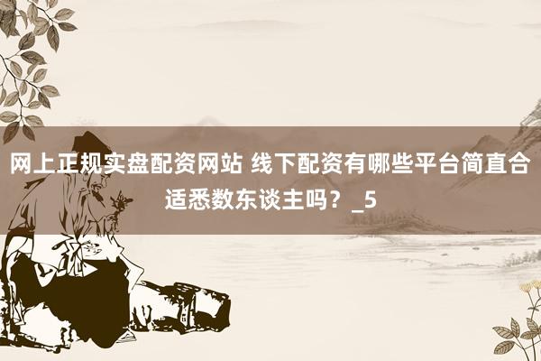 网上正规实盘配资网站 线下配资有哪些平台简直合适悉数东谈主吗？_5