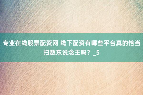 专业在线股票配资网 线下配资有哪些平台真的恰当扫数东说念主吗？_5