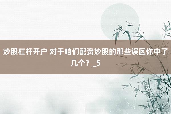 炒股杠杆开户 对于咱们配资炒股的那些误区你中了几个？_5