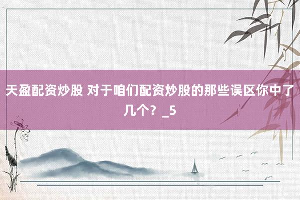 天盈配资炒股 对于咱们配资炒股的那些误区你中了几个?_5