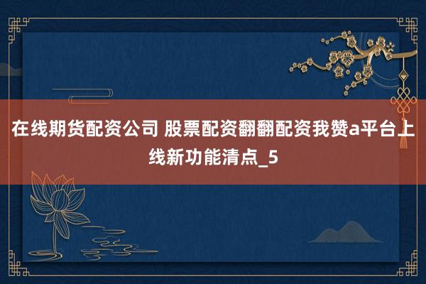 在线期货配资公司 股票配资翻翻配资我赞a平台上线新功能清点_5