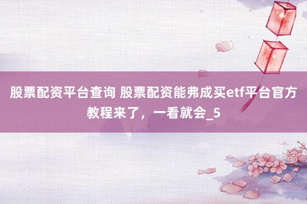 股票配资平台查询 股票配资能弗成买etf平台官方教程来了，一看就会_5