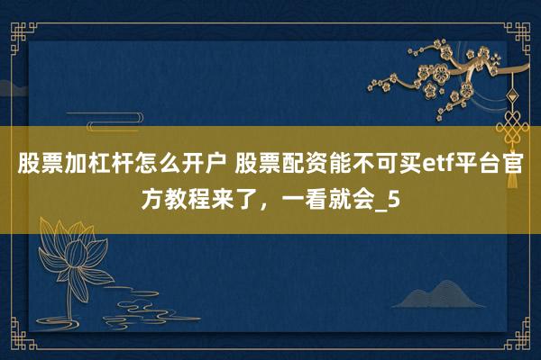 股票加杠杆怎么开户 股票配资能不可买etf平台官方教程来了，一看就会_5
