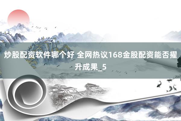 炒股配资软件哪个好 全网热议168金股配资能否擢升成果_5
