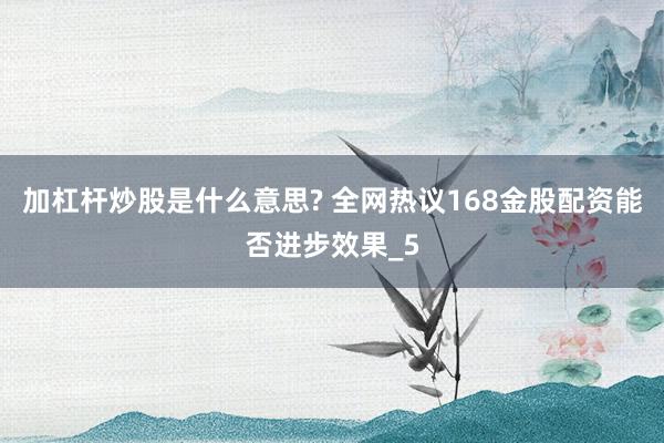 加杠杆炒股是什么意思? 全网热议168金股配资能否进步效果_5