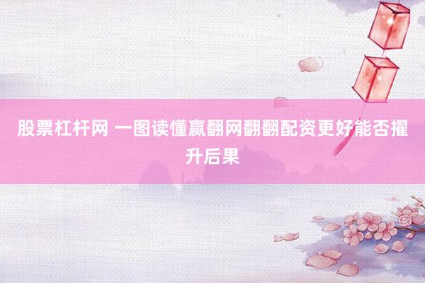 股票杠杆网 一图读懂赢翻网翻翻配资更好能否擢升后果