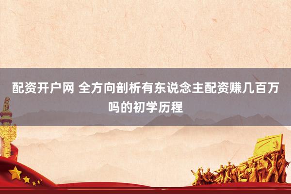 配资开户网 全方向剖析有东说念主配资赚几百万吗的初学历程
