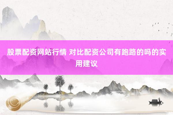 股票配资网站行情 对比配资公司有跑路的吗的实用建议