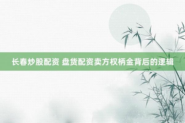 长春炒股配资 盘货配资卖方权柄金背后的逻辑