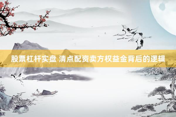 股票杠杆实盘 清点配资卖方权益金背后的逻辑