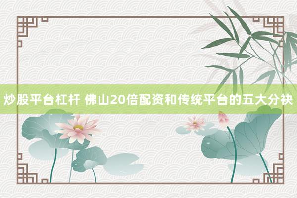 炒股平台杠杆 佛山20倍配资和传统平台的五大分袂