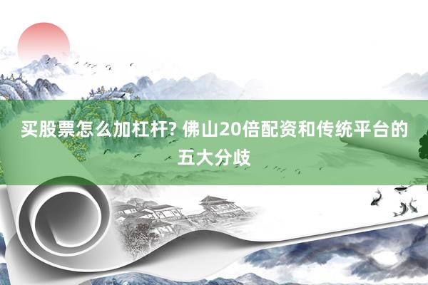 买股票怎么加杠杆? 佛山20倍配资和传统平台的五大分歧