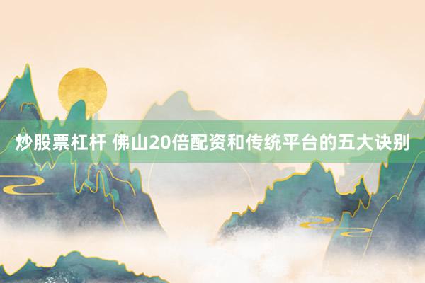 炒股票杠杆 佛山20倍配资和传统平台的五大诀别