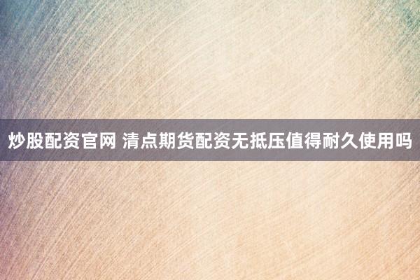 炒股配资官网 清点期货配资无抵压值得耐久使用吗