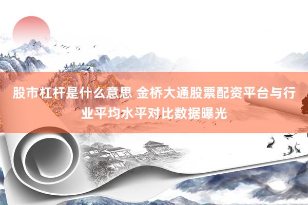 股市杠杆是什么意思 金桥大通股票配资平台与行业平均水平对比数据曝光