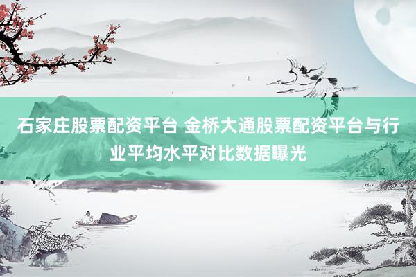 石家庄股票配资平台 金桥大通股票配资平台与行业平均水平对比数据曝光